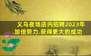 义乌夜场店内招聘2023年.加倍努力.获得更大的成功